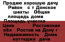 Продаю хорошую дачу › Район ­ с-т Донское шахты › Общая площадь дома ­ 85 › Площадь участка ­ 600 › Цена ­ 1 000 - Ростовская обл., Ростов-на-Дону г. Недвижимость » Дома, коттеджи, дачи продажа   . Ростовская обл.,Ростов-на-Дону г.